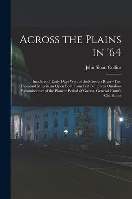 Across the Plains in '64: Incidents of Early Days West of the Missouri River--two Thousand Miles in an Open Boat From Fort Benton to Omaha--remi by Collins, John Sloan