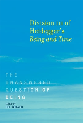 Division III of Heidegger's Being and Time: The Unanswered Question of Being by Braver, Lee
