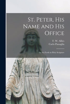 St. Peter, His Name and His Office: as Set Forth in Holy Scripture by Allies, T. W. (Thomas William) 1813-