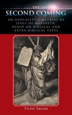 The Second Coming: An Apocalyptic Retrial of Jesus of Nazareth, Based on Biblical and Extra-Biblical Texts by Sasson, Victor