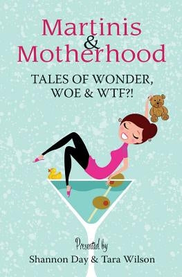 Martinis & Motherhood: Tales of Wonder, Woe & WTF?! by Wilson, Tara