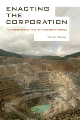 Enacting the Corporation: An American Mining Firm in Post-Authoritarian Indonesia by Welker, Marina