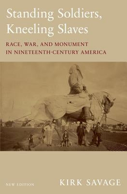 Standing Soldiers, Kneeling Slaves: Race, War, and Monument in Nineteenth-Century America, New Edition by Savage, Kirk