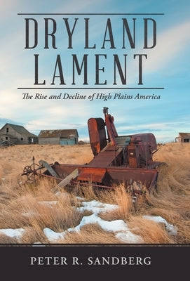 Dryland Lament: The Rise and Decline of High Plains America by Sandberg, Peter R.