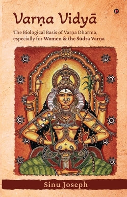 Varṇa VidyĀ: The Biological Basis of Varṇa Dharma, Especially for Women and the Śūdra Varṇa by Sinu Joseph