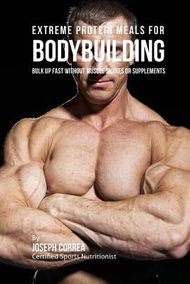 Extreme Protein Meals for Bodybuilding: Bulk up Fast without Muscle Shakes or Supplements by Correa (Certified Sports Nutritionist)