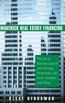 Maverick Real Estate Financing: The Art of Raising Capital and Owning Properties Like Ross, Sanders and Carey by Bergsman, Steve