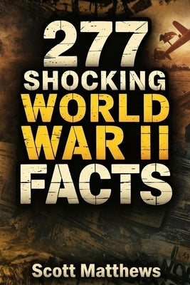 277 Shocking World War II Facts - The Ultimate Collection of Incredible WWII Stories, Hidden History, and Trivia Facts by Matthews, Scott