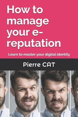 How to manage your e-reputation: Learn to master your digital identity by Cat, Pierre