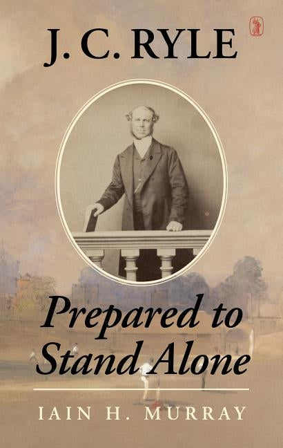 J.C. Ryle: Prepared to Stand Alone by Murray, Iain H.