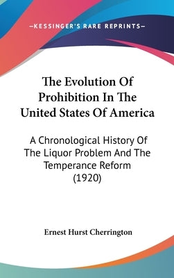 The Evolution Of Prohibition In The United States Of America: A Chronological History Of The Liquor Problem And The Temperance Reform (1920) by Cherrington, Ernest Hurst