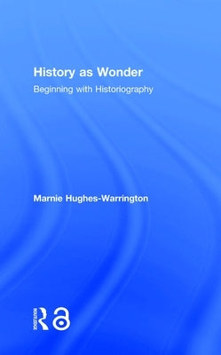 History as Wonder: Beginning with Historiography by Hughes-Warrington, Marnie