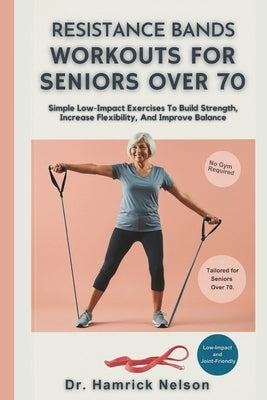 Resistance Bands Workouts For Seniors Over 70: Simple Low-Impact Exercises To Build Strength, Increase Flexibility, And Improve Balance by Nelson, Hamrick