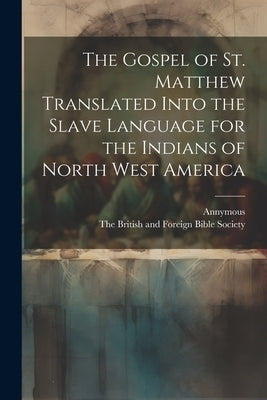 The Gospel of st. Matthew Translated Into the Slave Language for the Indians of North West America by Annymous