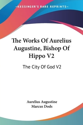The Works Of Aurelius Augustine, Bishop Of Hippo V2: The City Of God V2 by Augustine, Aurelius
