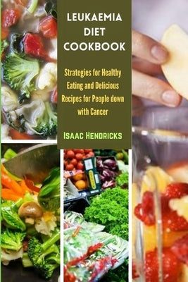 Leukaemia Diet Cookbook: Strategies for Healthy Eating and Delicious Recipes for People down with Cancer by Hendricks, Isaac