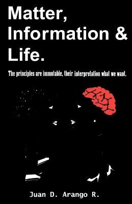Matter, Information And Life.: The principles are immutable, their interpretation what we want. by Arango, Carolina