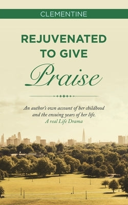 Rejuvenated to Give Praise: An Author's Own Account of Her Childhood and the Ensuing Years of Her Life. a Real Life Drama by Clementine