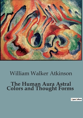 The Human Aura Astral Colors and Thought Forms by Atkinson, William Walker