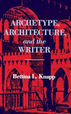 Archetype, Architecture, and the Writer by Knapp, Bettina L.