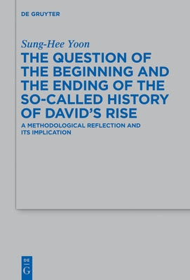 The Question of the Beginning and the Ending of the So-Called History of David's Rise: A Methodological Reflection and Its Implications by Yoon, Sung-Hee