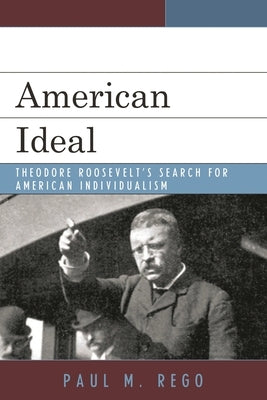 American Ideal: Theodore Roosevelt's Search for American Individualism by Rego, Paul M.