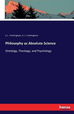 Philosophy as Absolute Science: Ontology, Theology, and Psychology by Frothingham, E. L.