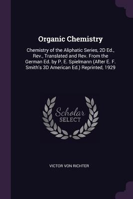 Organic Chemistry: Chemistry of the Aliphatic Series, 2D Ed., Rev., Translated and Rev. From the German Ed. by P. E. Spielmann (After E. by Von Richter, Victor