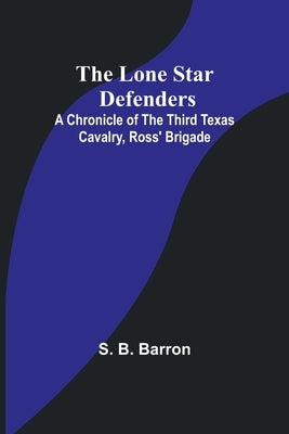The Lone Star Defenders: A Chronicle of the Third Texas Cavalry, Ross' Brigade by Barron, S. B.