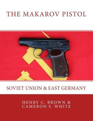 The Makarov Pistol: Soviet Union and East Germany by White, Cameron S.
