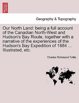 Our North Land: being a full account of the Canadian North-West and Hudson's Bay Route, together with a narrative of the experiences o by Tuttle, Charles Richmond