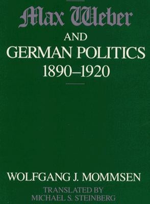 Max Weber and German Politics, 1890-1920 by Mommsen, Wolfgang J.