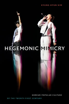 Hegemonic Mimicry: Korean Popular Culture of the Twenty-First Century by Kim, Kyung Hyun