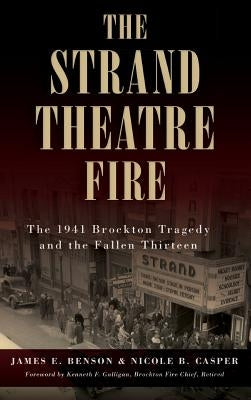 The Strand Theatre Fire: The 1941 Brockton Tragedy and the Fallen Thirteen by Benson, James E.