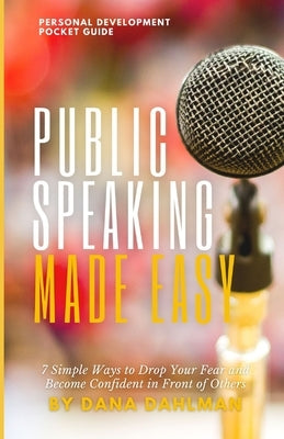 Public Speaking made easy: 7 Simple Ways to Drop Your Fear and Become Confident in Front of Others by Dahlman, Dana