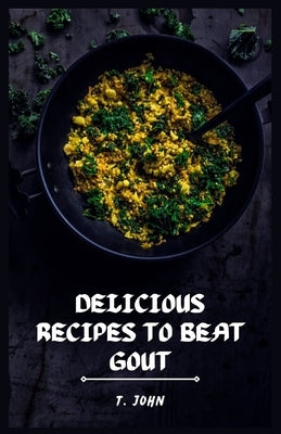 Delicious Recipes to Beat Gout: Your Ultimate Gout Diet Cookbook for a Pain-Free Life! by John, T.