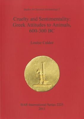 Cruelty and Sentimentality. Beazley Archive, University of Oxford, Studies in Classical Archaeology, PT. 5: Greek Attitudes to Animals, 600-300 BC by Calder, Louise