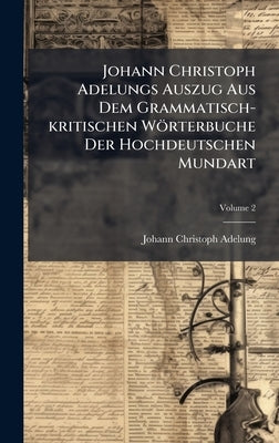 Johann Christoph Adelungs Auszug Aus Dem Grammatisch-kritischen Wörterbuche Der Hochdeutschen Mundart by Adelung, Johann Christoph