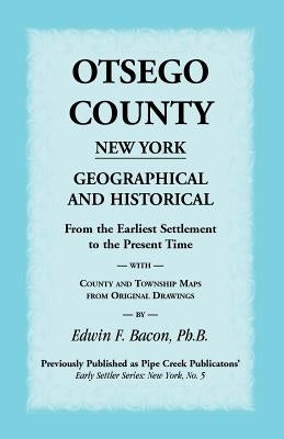 Otsego County New York Geographical and Historical: From the Earliest Settlement to the Present Time with County and Township Maps from Original Drawi by Bacon, Edwin F.