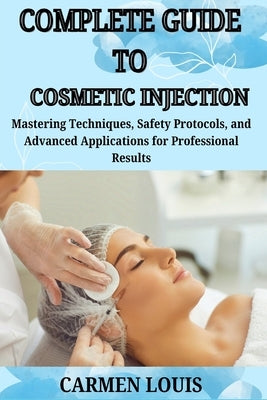 Complete Guide to Cosmetic Injection: Mastering Techniques, Safety Protocols, and Advanced Applications for Professional Results by Louis, Carmen