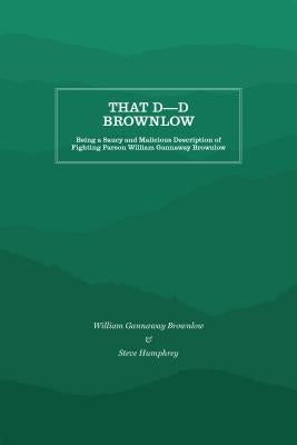 That D----D Brownlow: Being a Saucy and Malicious Description of Fighting Parson William Gannaway Brownlow by Humphrey, Steve