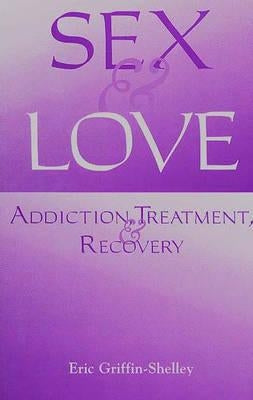 Sex and Love: Addiction, Treatment, and Recovery by Griffin-Shelley, Eric