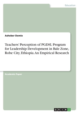 Teachers' Perception of PGDSL Program for Leadership Development in Bale Zone, RobeCity, Ethiopia. An Empirical Research by Demie, Asheber