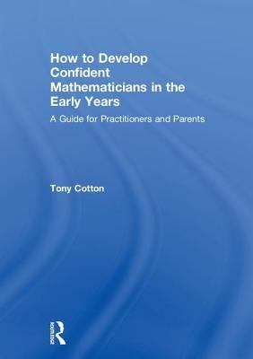 How to Develop Confident Mathematicians in the Early Years: A Guide for Practitioners and Parents by Cotton, Tony