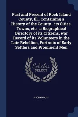 Past and Present of Rock Island County, Ill., Containing a History of the County--its Cities, Towns, etc., a Biographical Directory of its Citizens, w by Anonymous