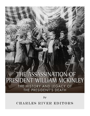 The Assassination of President William McKinley: The History and Legacy of the President's Death by Charles River Editors
