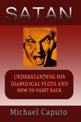 Satan: Understanding His Diabolical Ploys and How to Fight Back by Caputo, Michael