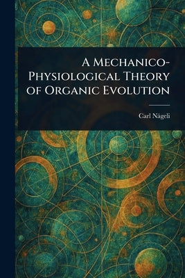 A Mechanico-Physiological Theory of Organic Evolution by Nägeli, Carl