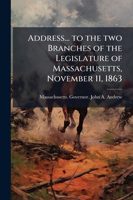 Address... to the two Branches of the Legislature of Massachusetts, November 11, 1863 by Massachusetts Governor John a. Andrew