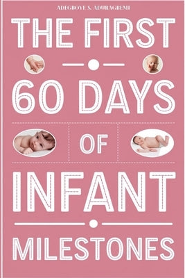 The First 60 Days of Infant Milestones: Key Milestones, Growth Strategies, and Professional Advice for the First Two Months of Your Infant's Life by Aduragbemi, Adegboye S.
